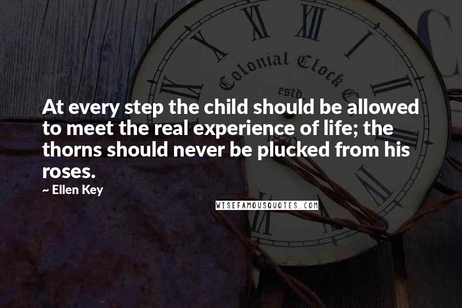 Ellen Key Quotes: At every step the child should be allowed to meet the real experience of life; the thorns should never be plucked from his roses.