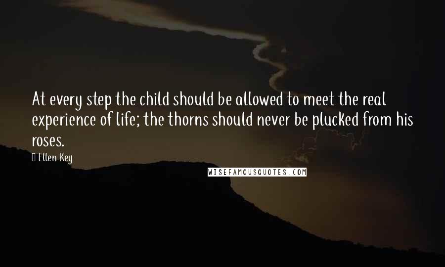 Ellen Key Quotes: At every step the child should be allowed to meet the real experience of life; the thorns should never be plucked from his roses.