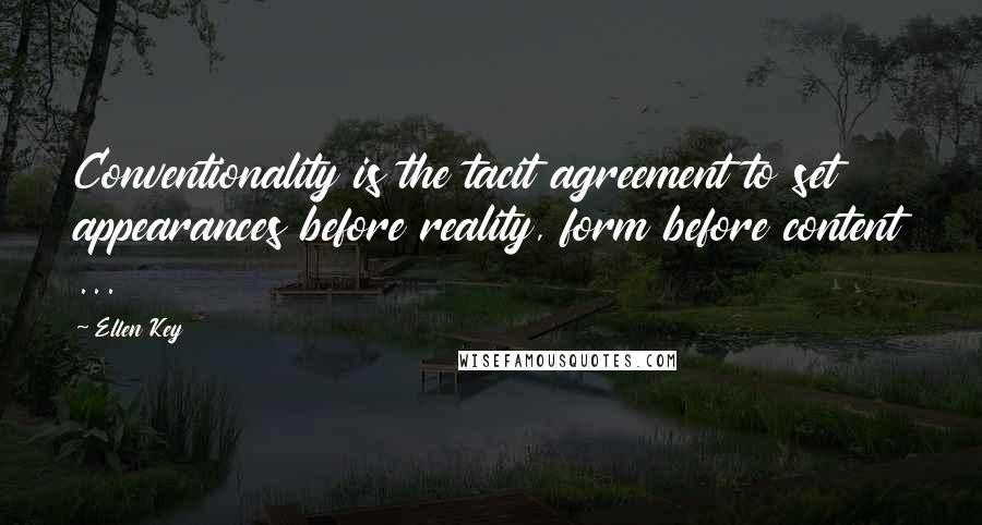 Ellen Key Quotes: Conventionality is the tacit agreement to set appearances before reality, form before content ...