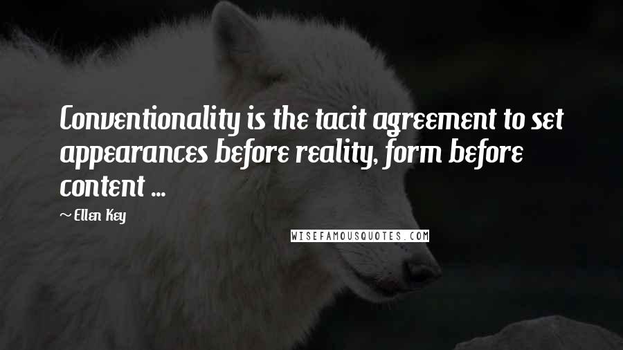 Ellen Key Quotes: Conventionality is the tacit agreement to set appearances before reality, form before content ...