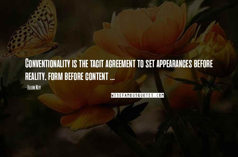 Ellen Key Quotes: Conventionality is the tacit agreement to set appearances before reality, form before content ...