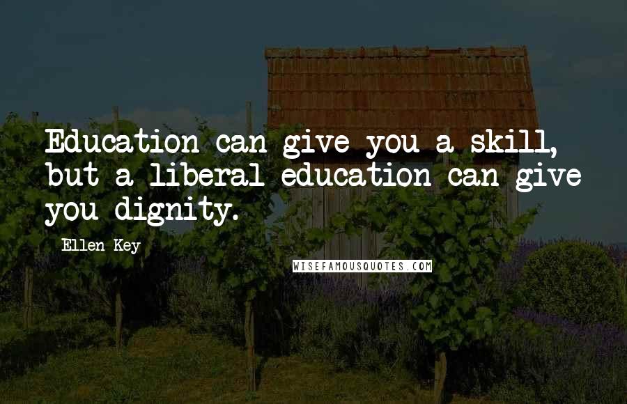 Ellen Key Quotes: Education can give you a skill, but a liberal education can give you dignity.