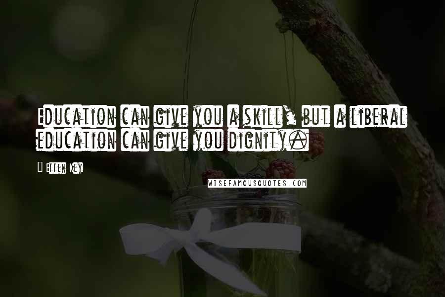 Ellen Key Quotes: Education can give you a skill, but a liberal education can give you dignity.