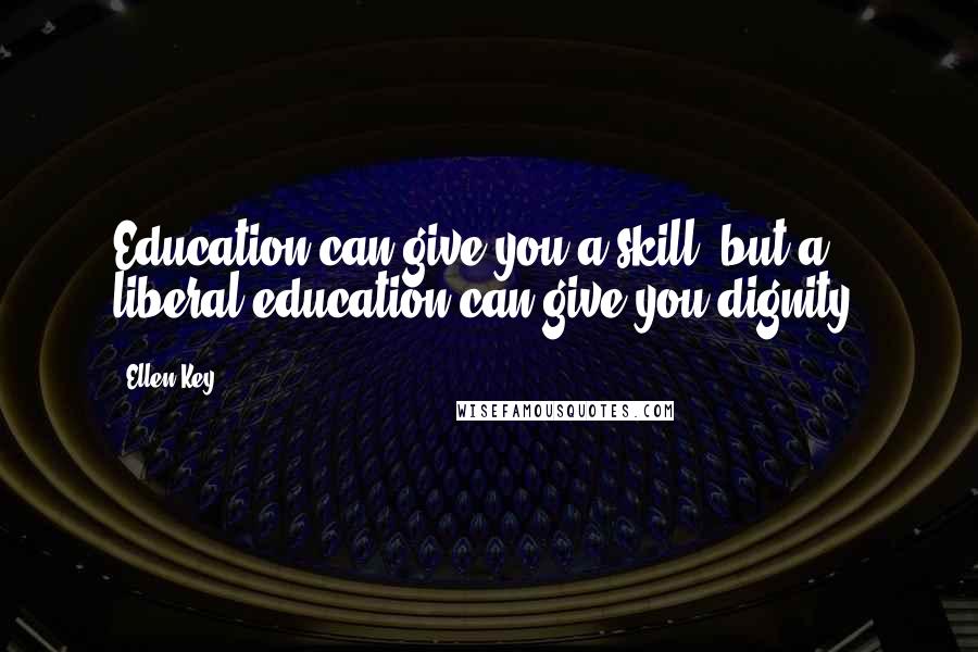 Ellen Key Quotes: Education can give you a skill, but a liberal education can give you dignity.