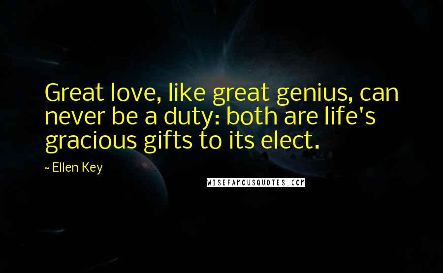 Ellen Key Quotes: Great love, like great genius, can never be a duty: both are life's gracious gifts to its elect.