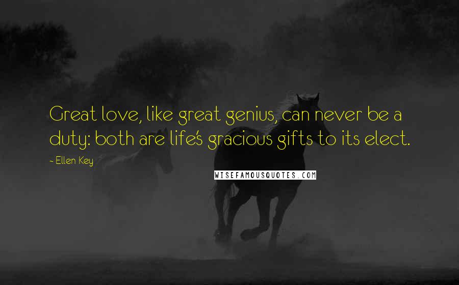 Ellen Key Quotes: Great love, like great genius, can never be a duty: both are life's gracious gifts to its elect.