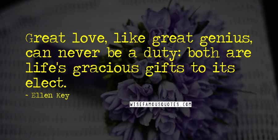 Ellen Key Quotes: Great love, like great genius, can never be a duty: both are life's gracious gifts to its elect.