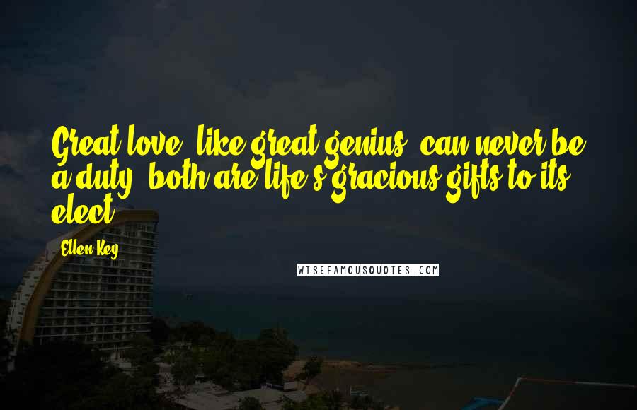 Ellen Key Quotes: Great love, like great genius, can never be a duty: both are life's gracious gifts to its elect.