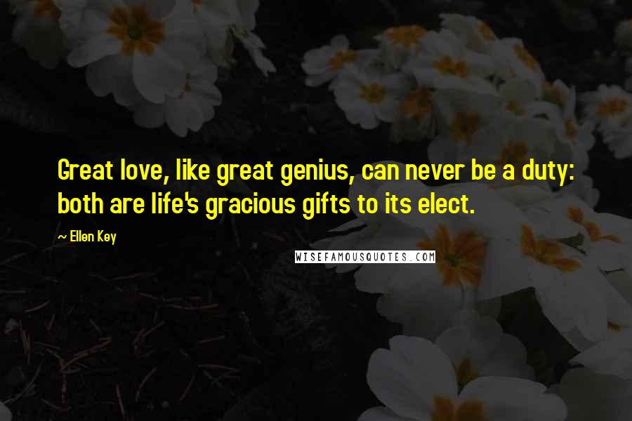 Ellen Key Quotes: Great love, like great genius, can never be a duty: both are life's gracious gifts to its elect.