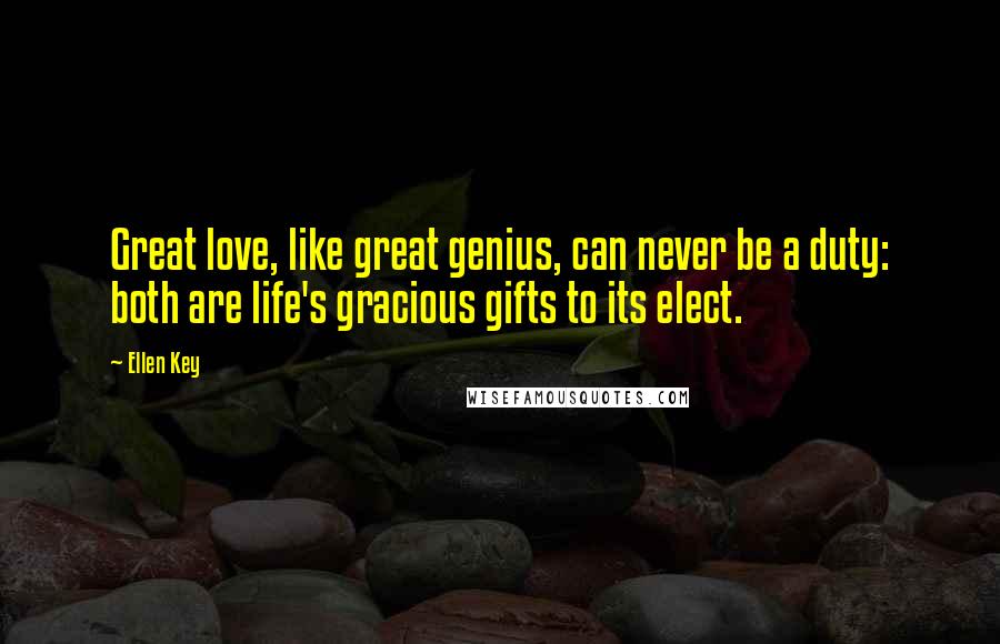 Ellen Key Quotes: Great love, like great genius, can never be a duty: both are life's gracious gifts to its elect.