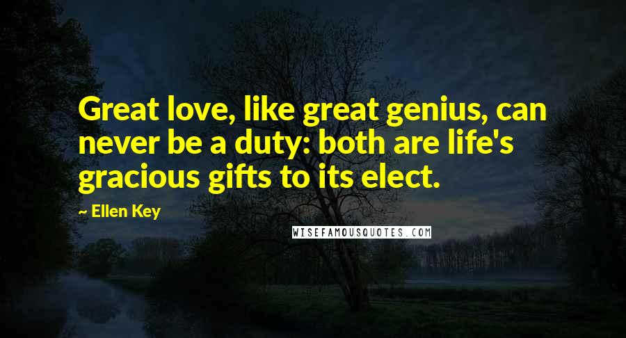 Ellen Key Quotes: Great love, like great genius, can never be a duty: both are life's gracious gifts to its elect.