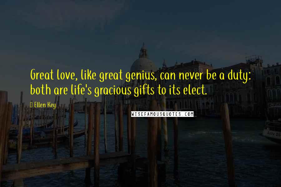 Ellen Key Quotes: Great love, like great genius, can never be a duty: both are life's gracious gifts to its elect.
