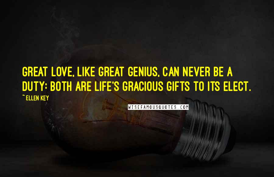 Ellen Key Quotes: Great love, like great genius, can never be a duty: both are life's gracious gifts to its elect.