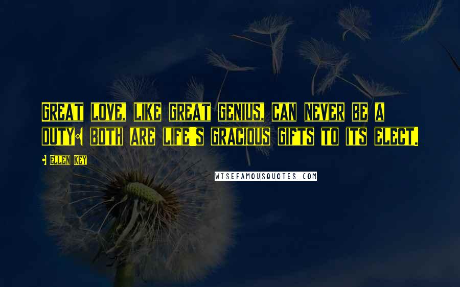 Ellen Key Quotes: Great love, like great genius, can never be a duty: both are life's gracious gifts to its elect.