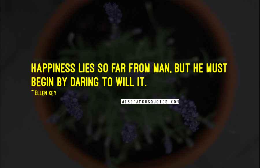 Ellen Key Quotes: Happiness lies so far from man, but he must begin by daring to will it.