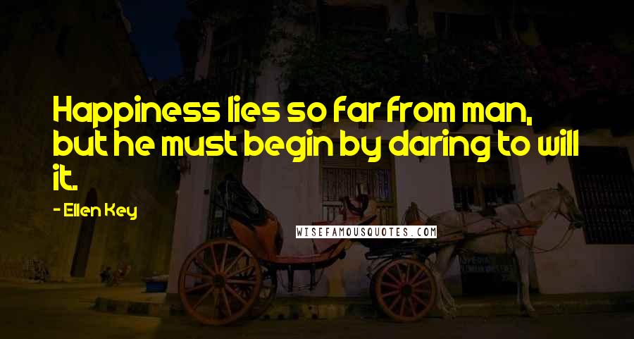 Ellen Key Quotes: Happiness lies so far from man, but he must begin by daring to will it.