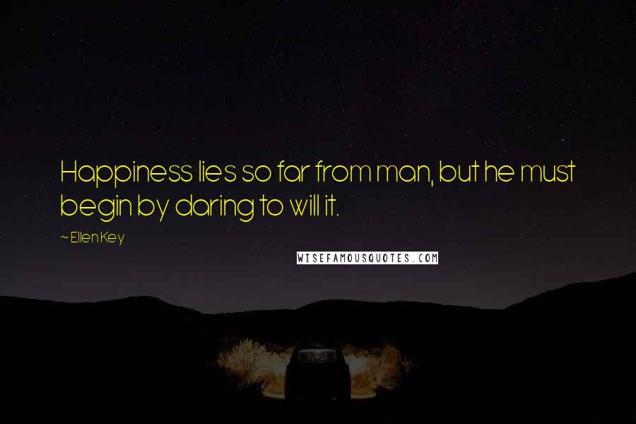 Ellen Key Quotes: Happiness lies so far from man, but he must begin by daring to will it.