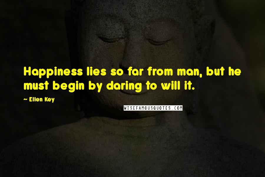 Ellen Key Quotes: Happiness lies so far from man, but he must begin by daring to will it.