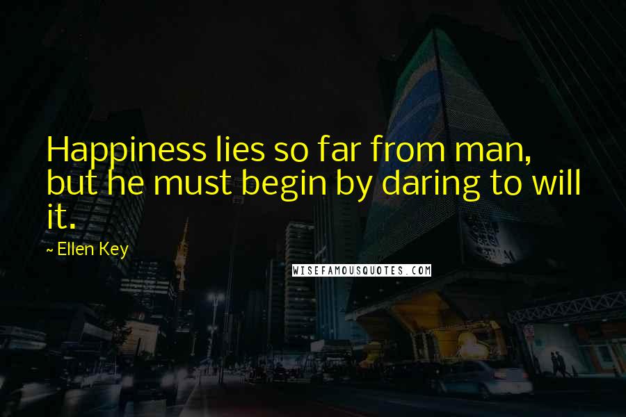 Ellen Key Quotes: Happiness lies so far from man, but he must begin by daring to will it.