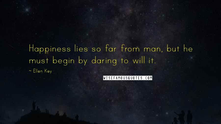 Ellen Key Quotes: Happiness lies so far from man, but he must begin by daring to will it.