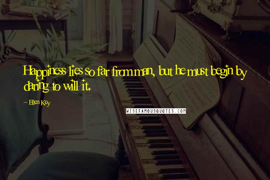 Ellen Key Quotes: Happiness lies so far from man, but he must begin by daring to will it.