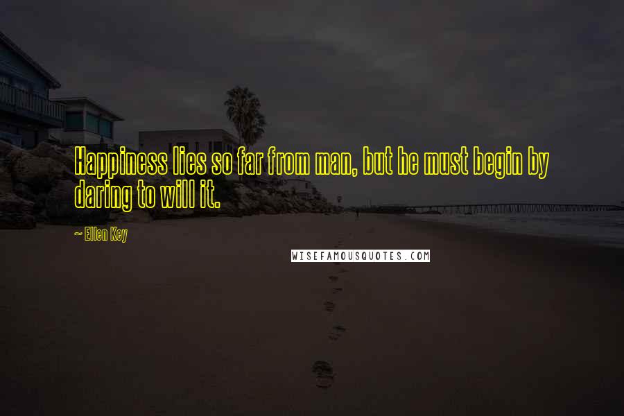 Ellen Key Quotes: Happiness lies so far from man, but he must begin by daring to will it.