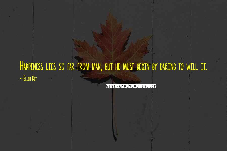 Ellen Key Quotes: Happiness lies so far from man, but he must begin by daring to will it.