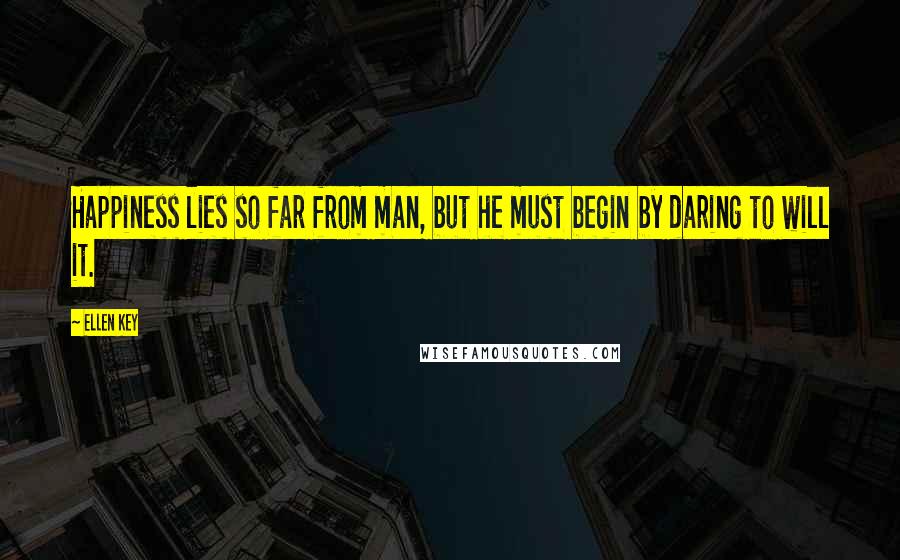 Ellen Key Quotes: Happiness lies so far from man, but he must begin by daring to will it.