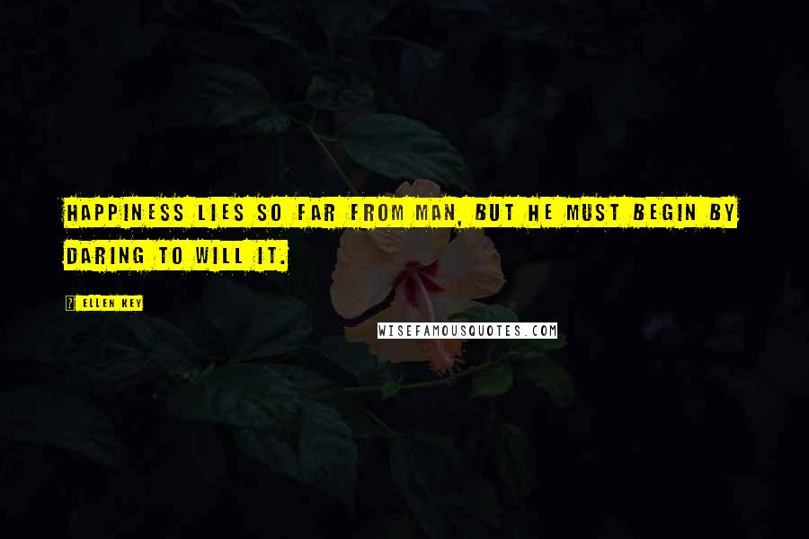 Ellen Key Quotes: Happiness lies so far from man, but he must begin by daring to will it.