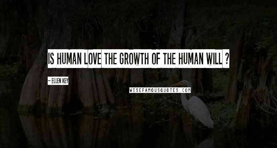 Ellen Key Quotes: Is human love the growth of the human will ?