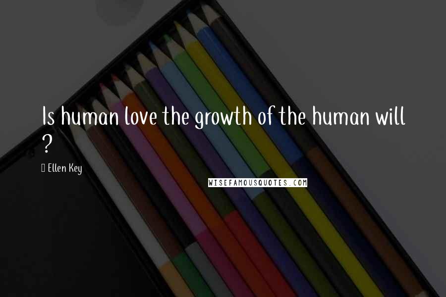 Ellen Key Quotes: Is human love the growth of the human will ?