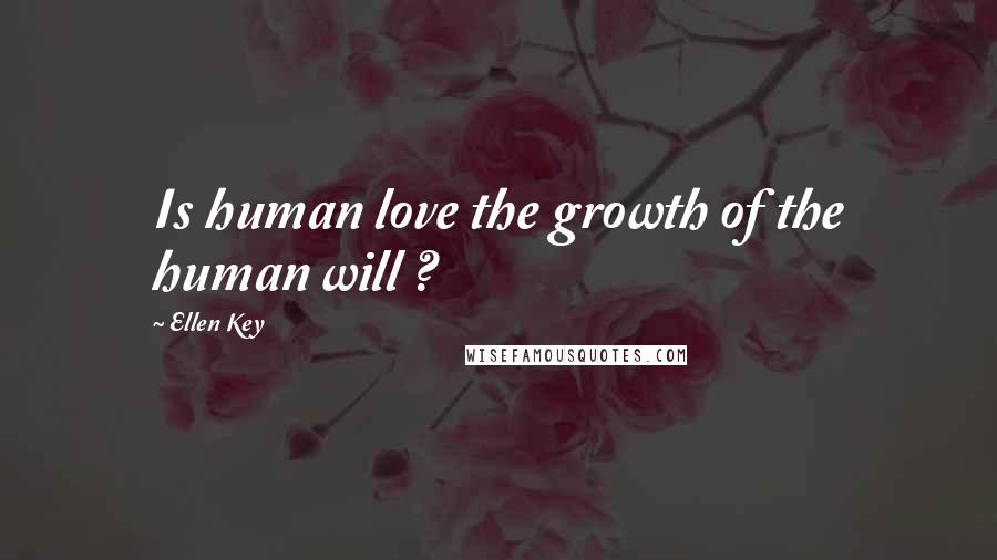 Ellen Key Quotes: Is human love the growth of the human will ?