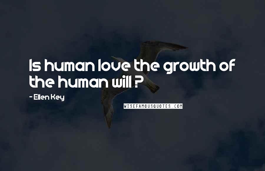 Ellen Key Quotes: Is human love the growth of the human will ?