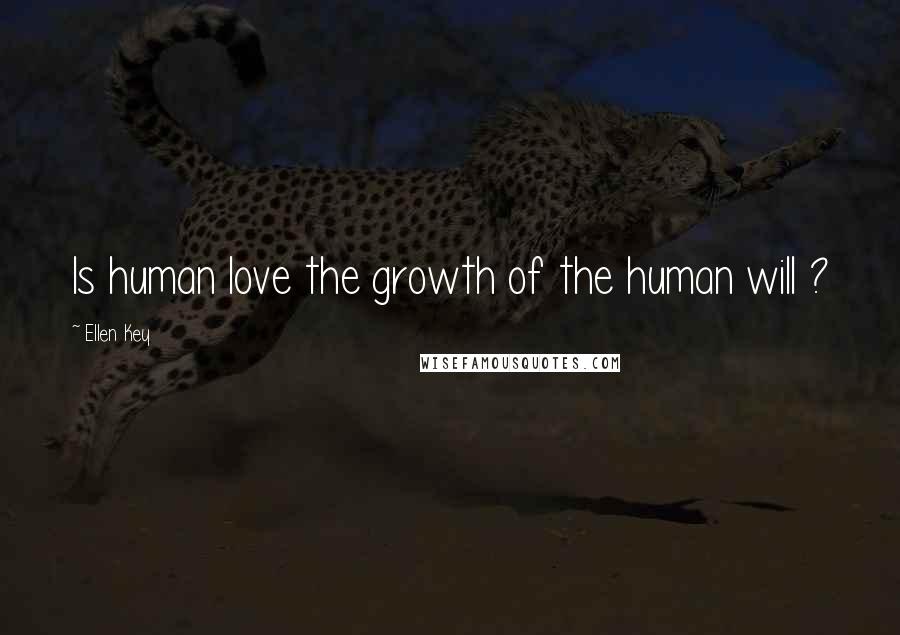 Ellen Key Quotes: Is human love the growth of the human will ?