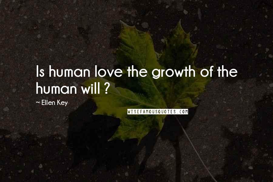 Ellen Key Quotes: Is human love the growth of the human will ?