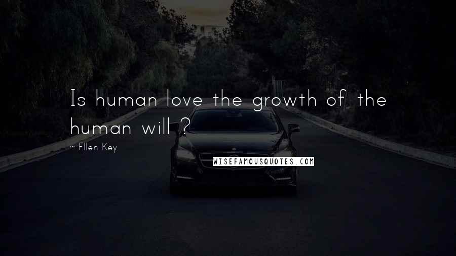 Ellen Key Quotes: Is human love the growth of the human will ?