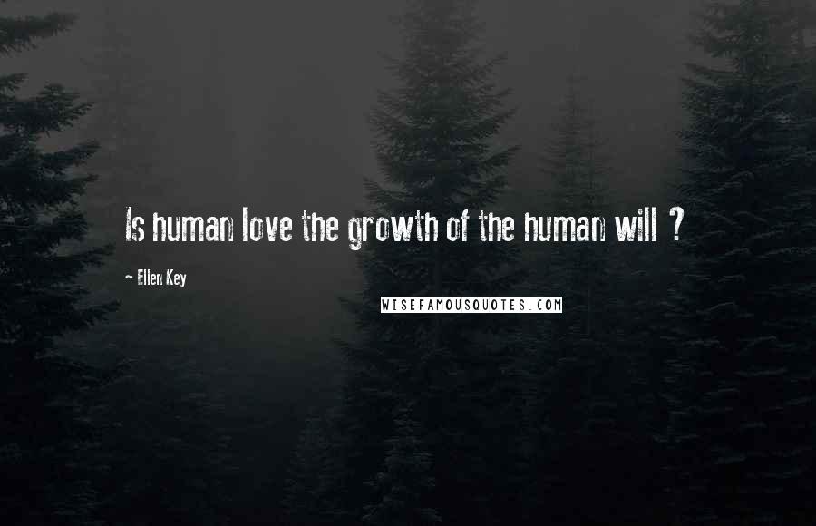 Ellen Key Quotes: Is human love the growth of the human will ?