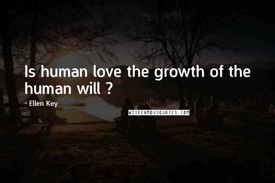 Ellen Key Quotes: Is human love the growth of the human will ?