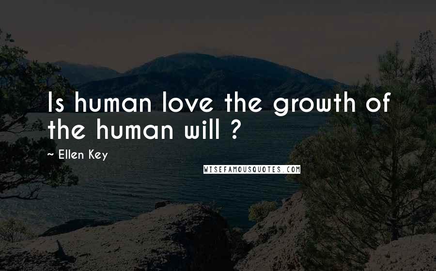 Ellen Key Quotes: Is human love the growth of the human will ?