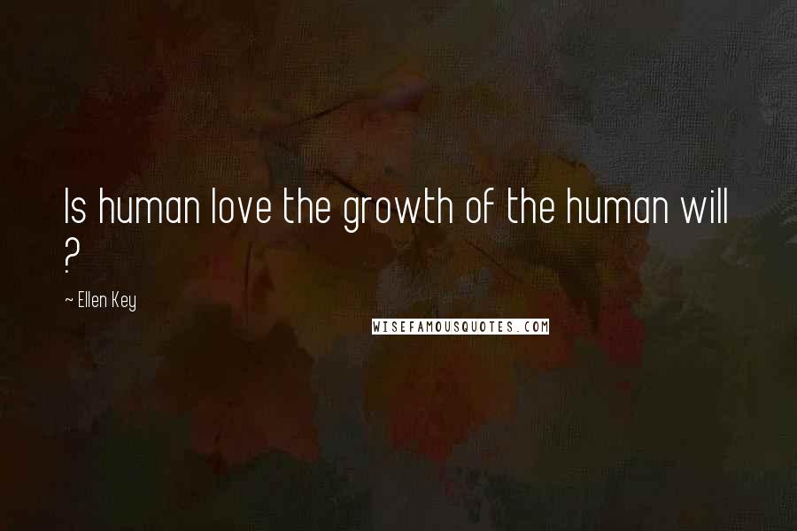 Ellen Key Quotes: Is human love the growth of the human will ?