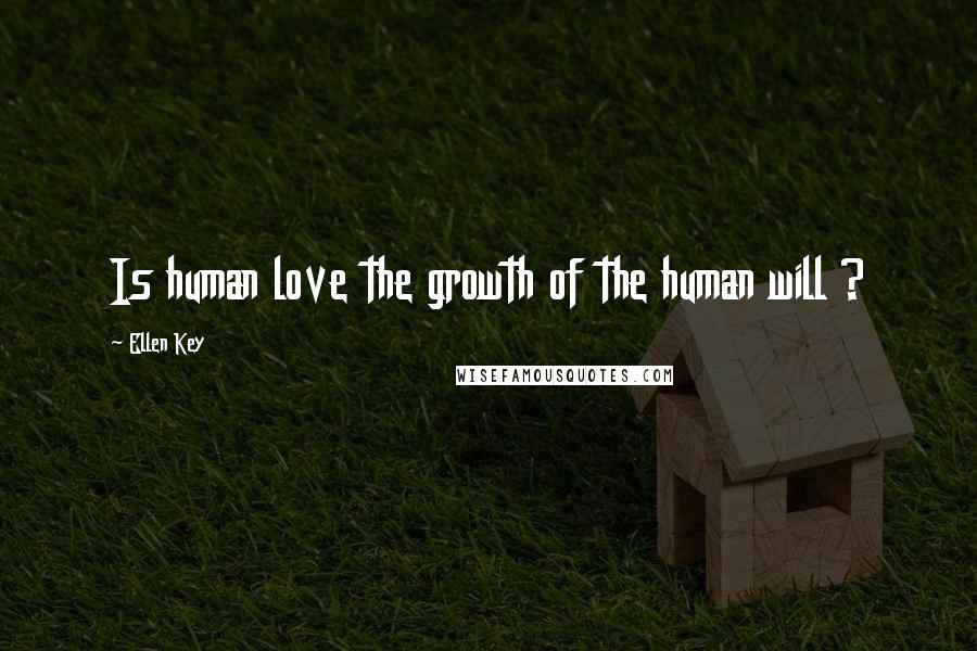 Ellen Key Quotes: Is human love the growth of the human will ?