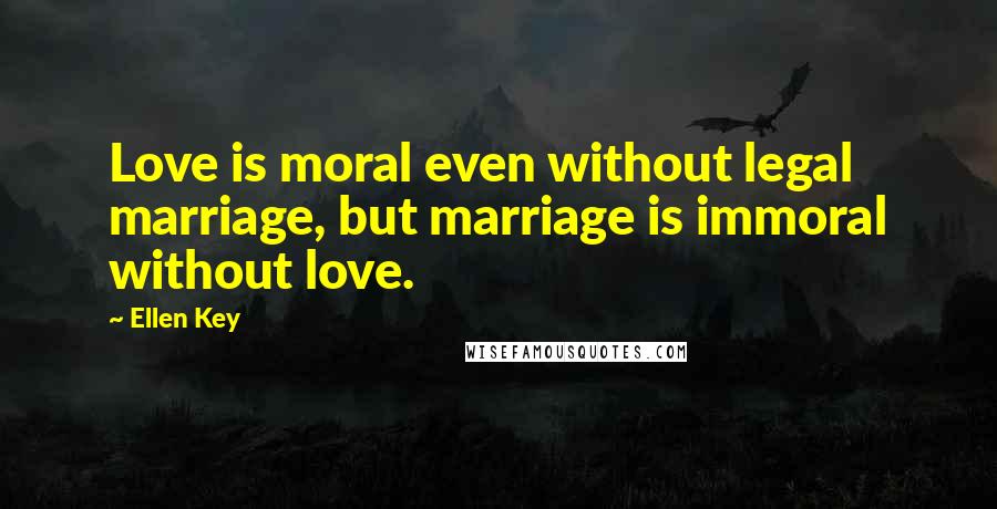 Ellen Key Quotes: Love is moral even without legal marriage, but marriage is immoral without love.