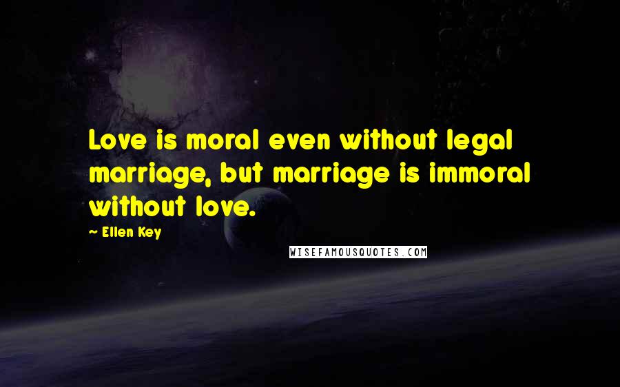 Ellen Key Quotes: Love is moral even without legal marriage, but marriage is immoral without love.
