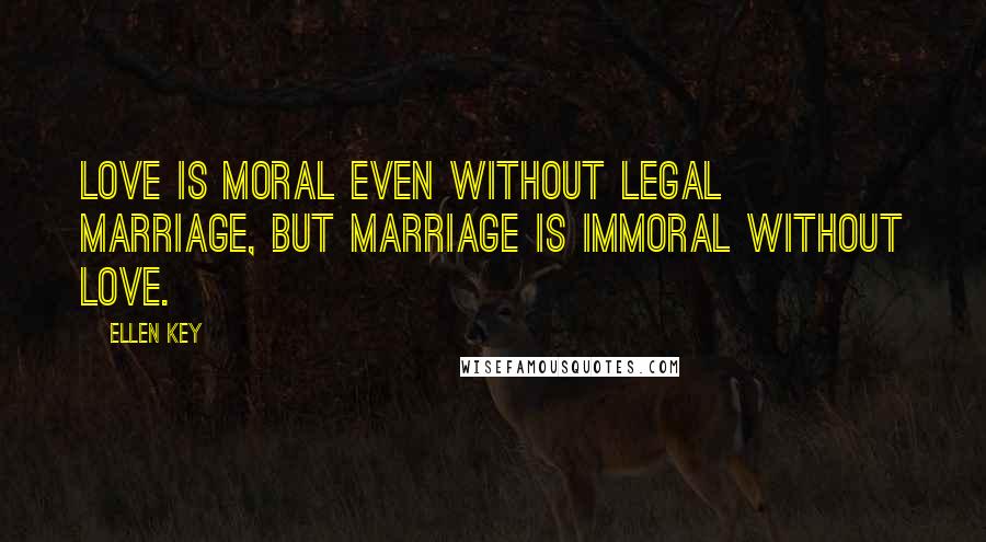 Ellen Key Quotes: Love is moral even without legal marriage, but marriage is immoral without love.