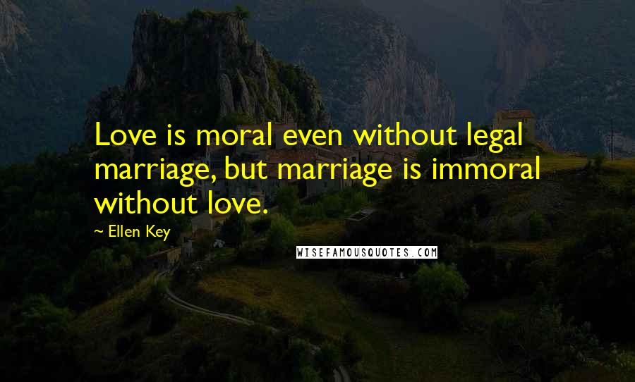 Ellen Key Quotes: Love is moral even without legal marriage, but marriage is immoral without love.
