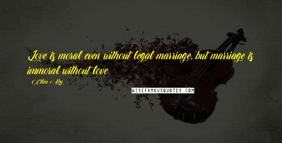 Ellen Key Quotes: Love is moral even without legal marriage, but marriage is immoral without love.