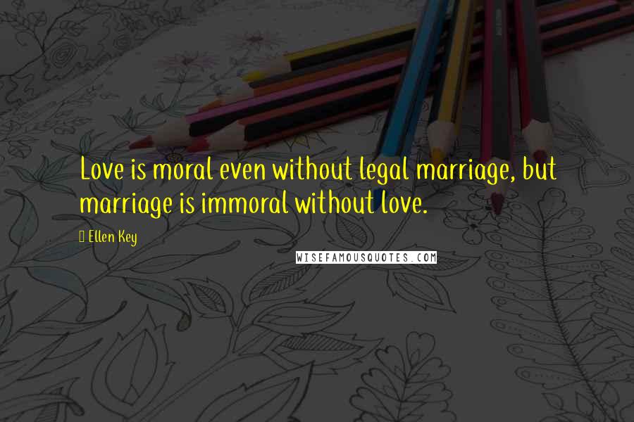Ellen Key Quotes: Love is moral even without legal marriage, but marriage is immoral without love.