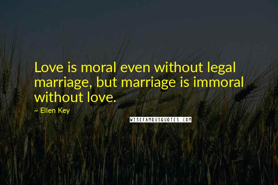 Ellen Key Quotes: Love is moral even without legal marriage, but marriage is immoral without love.