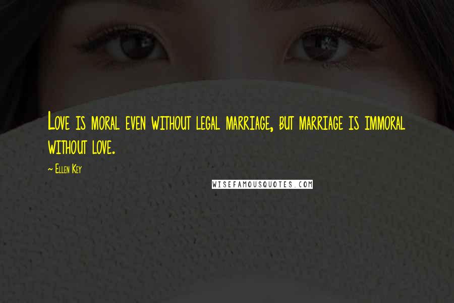 Ellen Key Quotes: Love is moral even without legal marriage, but marriage is immoral without love.