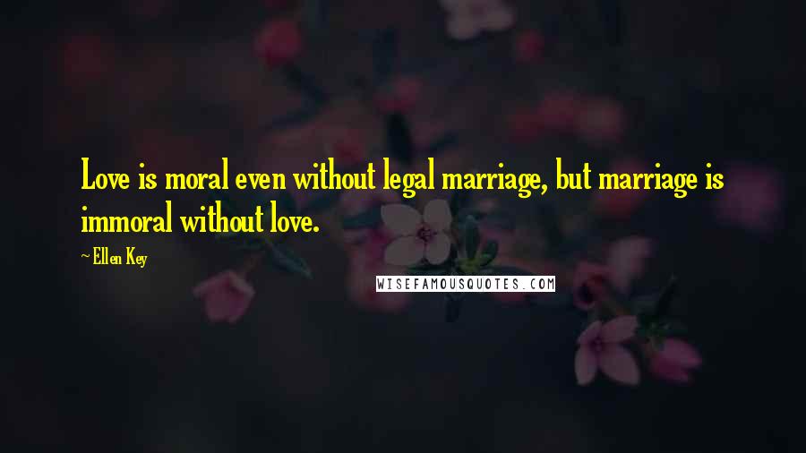 Ellen Key Quotes: Love is moral even without legal marriage, but marriage is immoral without love.